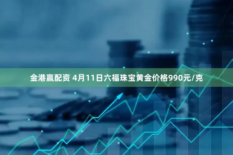 金港赢配资 4月11日六福珠宝黄金价格990元/克