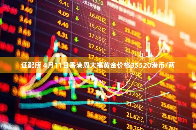 证配所 4月11日香港周大福黄金价格35520港币/两