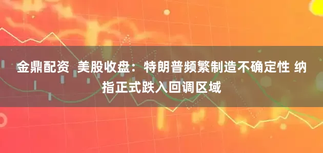金鼎配资  美股收盘：特朗普频繁制造不确定性 纳指正式跌入回调区域