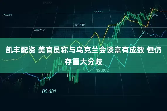 凯丰配资 美官员称与乌克兰会谈富有成效 但仍存重大分歧