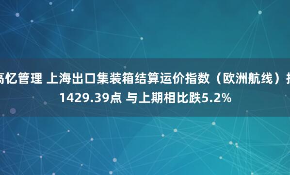 高忆管理 上海出口集装箱结算运价指数（欧洲航线）报1429.39点 与上期相比跌5.2%
