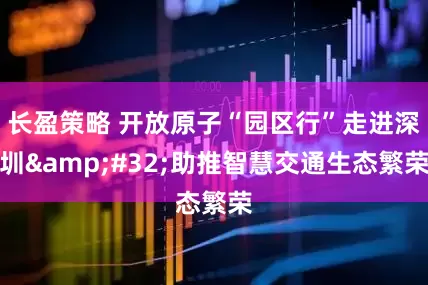 长盈策略 开放原子“园区行”走进深圳&#32;助推智慧交通生态繁荣