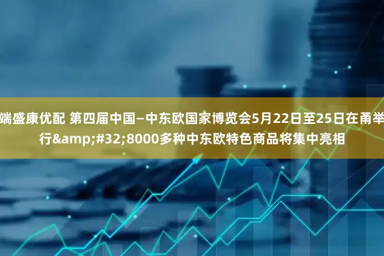 端盛康优配 第四届中国—中东欧国家博览会5月22日至25日在甬举行&#32;8000多种中东欧特色商品将集中亮相