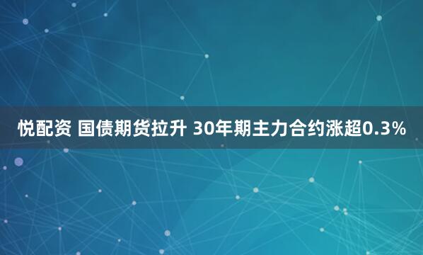 悦配资 国债期货拉升 30年期主力合约涨超0.3%