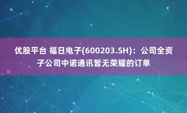 优股平台 福日电子(600203.SH)：公司全资子公司中诺通讯暂无荣耀的订单