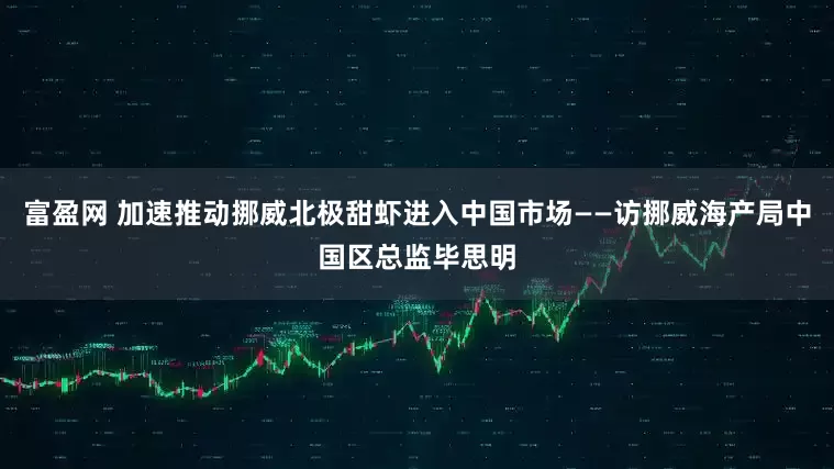 富盈网 加速推动挪威北极甜虾进入中国市场——访挪威海产局中国区总监毕思明