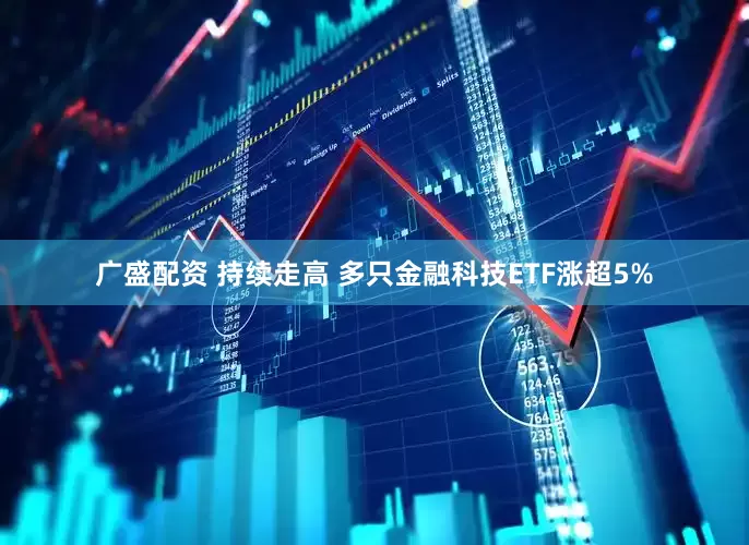 广盛配资 持续走高 多只金融科技ETF涨超5%