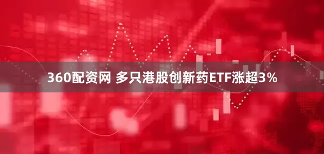 360配资网 多只港股创新药ETF涨超3%