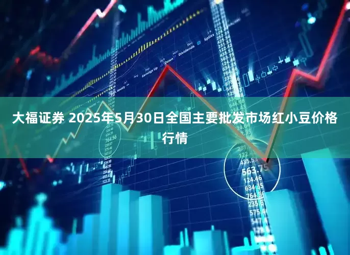 大福证券 2025年5月30日全国主要批发市场红小豆价格行情