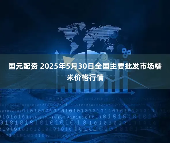 国元配资 2025年5月30日全国主要批发市场糯米价格行情