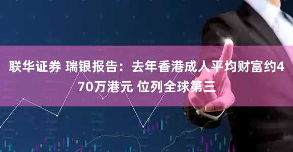联华证券 瑞银报告：去年香港成人平均财富约470万港元 位列全球第三