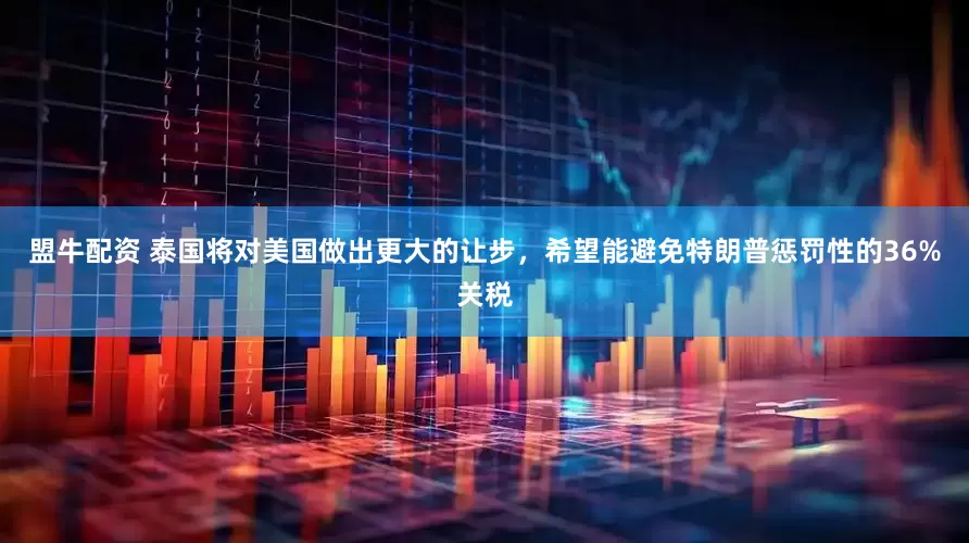 盟牛配资 泰国将对美国做出更大的让步，希望能避免特朗普惩罚性的36%关税