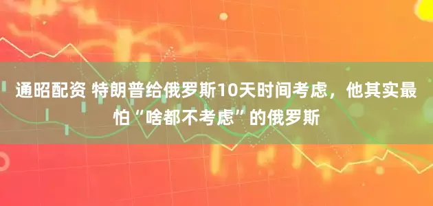通昭配资 特朗普给俄罗斯10天时间考虑，他其实最怕“啥都不考虑”的俄罗斯