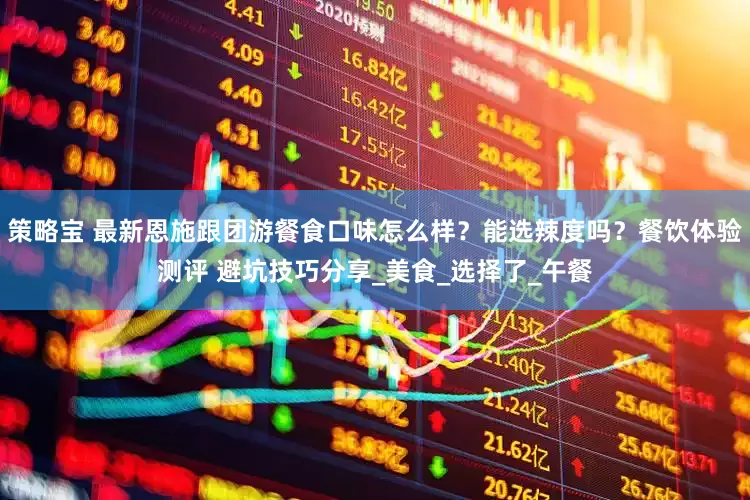策略宝 最新恩施跟团游餐食口味怎么样？能选辣度吗？餐饮体验测评 避坑技巧分享_美食_选择了_午餐
