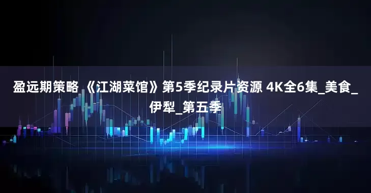 盈远期策略 《江湖菜馆》第5季纪录片资源 4K全6集_美食_伊犁_第五季