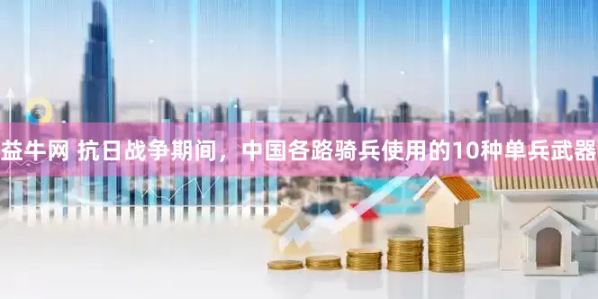 益牛网 抗日战争期间，中国各路骑兵使用的10种单兵武器