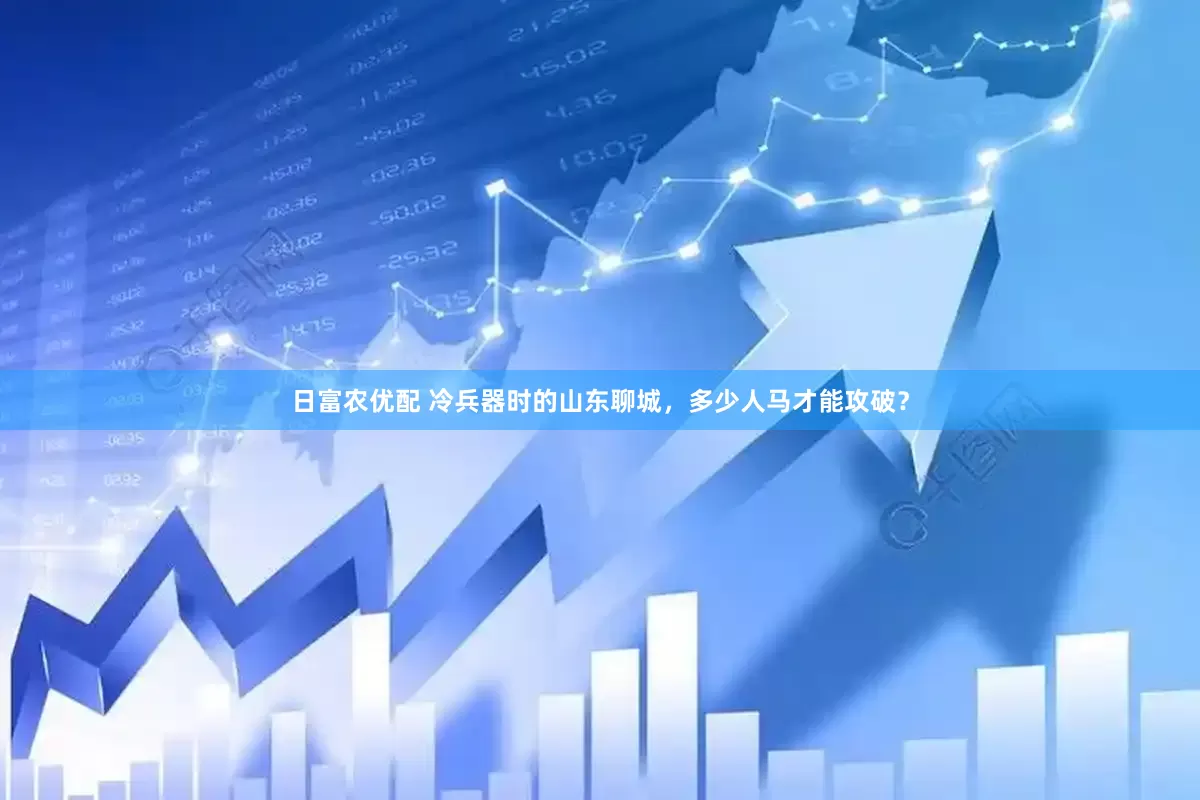 日富农优配 冷兵器时的山东聊城，多少人马才能攻破？