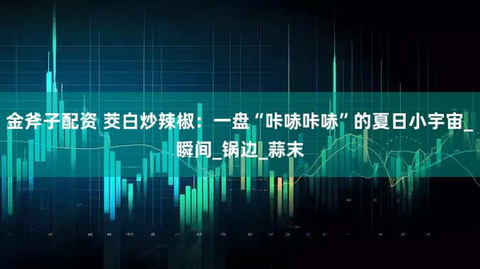 金斧子配资 茭白炒辣椒：一盘“咔哧咔哧”的夏日小宇宙_瞬间_锅边_蒜末