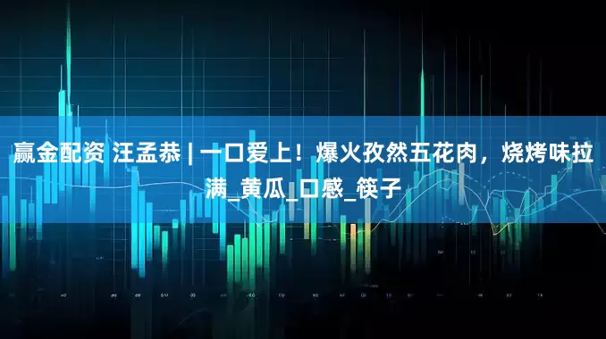 赢金配资 汪孟恭 | 一口爱上！爆火孜然五花肉，烧烤味拉满_黄瓜_口感_筷子