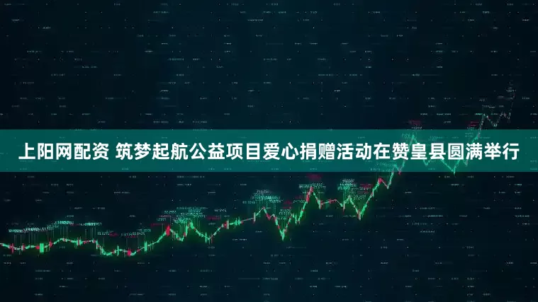 上阳网配资 筑梦起航公益项目爱心捐赠活动在赞皇县圆满举行