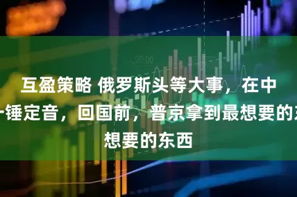 互盈策略 俄罗斯头等大事，在中国一锤定音，回国前，普京拿到最想要的东西