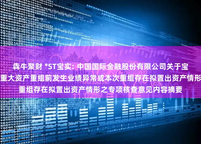 犇牛聚财 *ST宝实: 中国国际金融股份有限公司关于宝塔实业股份有限公司本次重大资产重组前发生业绩异常或本次重组存在拟置出资产情形之专项核查意见内容摘要