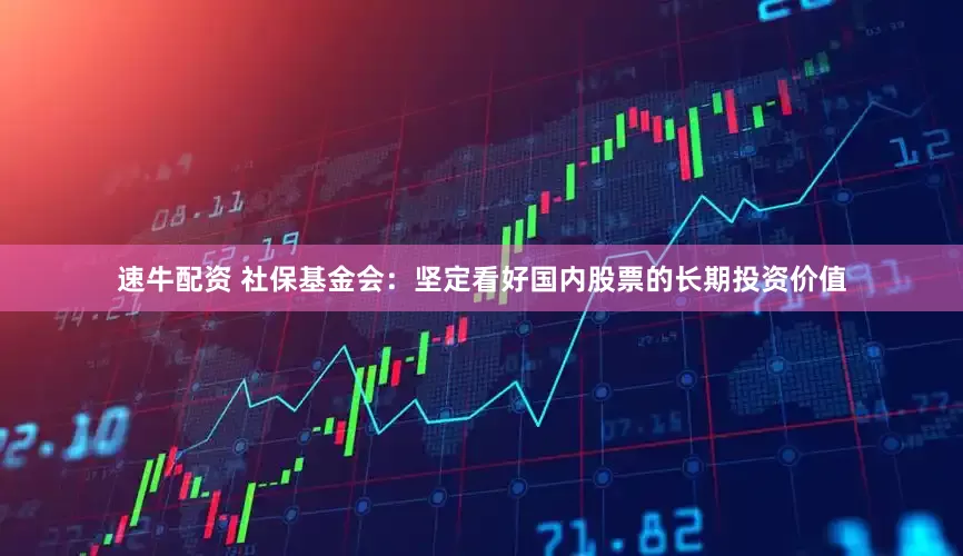 速牛配资 社保基金会：坚定看好国内股票的长期投资价值