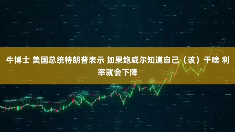 牛博士 美国总统特朗普表示 如果鲍威尔知道自己（该）干啥 利率就会下降