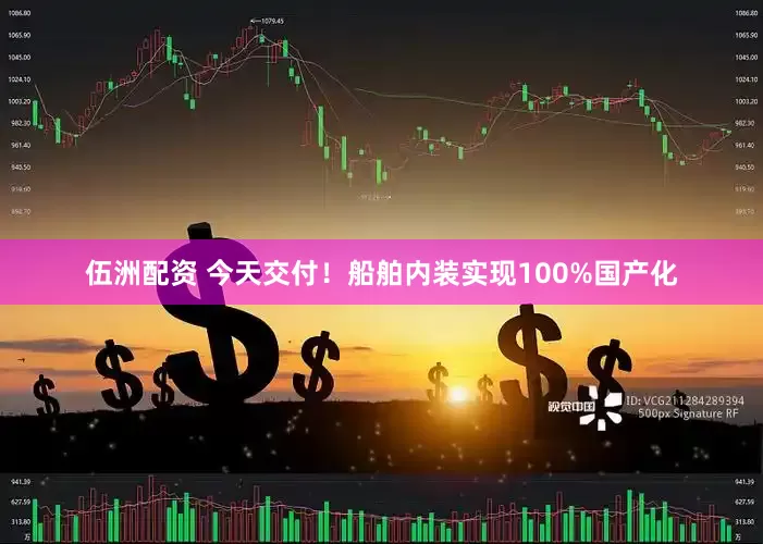 伍洲配资 今天交付！船舶内装实现100%国产化