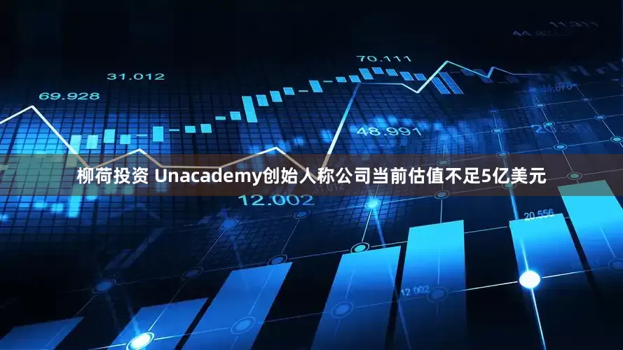 柳荷投资 Unacademy创始人称公司当前估值不足5亿美元