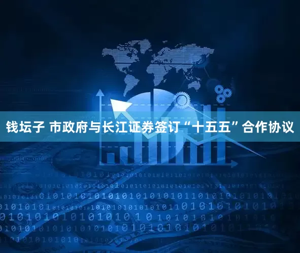 钱坛子 市政府与长江证券签订“十五五”合作协议
