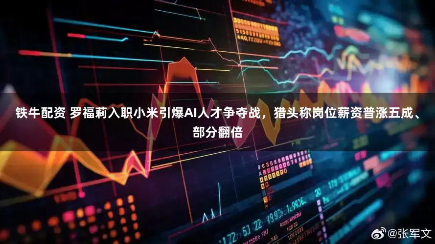 铁牛配资 罗福莉入职小米引爆AI人才争夺战，猎头称岗位薪资普涨五成、部分翻倍