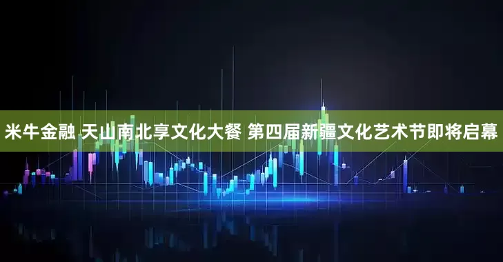 米牛金融 天山南北享文化大餐 第四届新疆文化艺术节即将启幕
