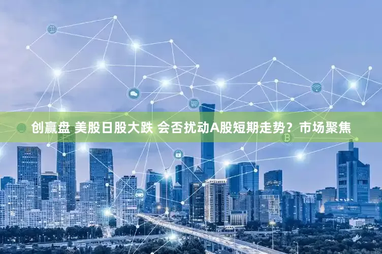 创赢盘 美股日股大跌 会否扰动A股短期走势？市场聚焦