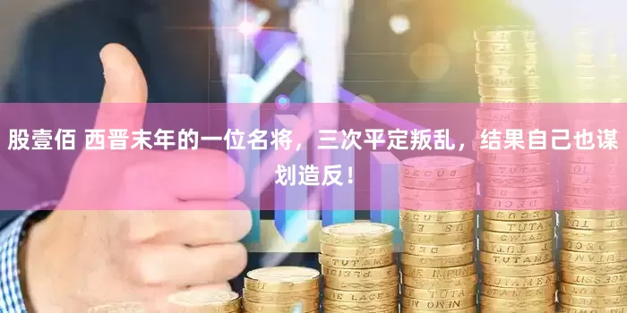 股壹佰 西晋末年的一位名将，三次平定叛乱，结果自己也谋划造反！