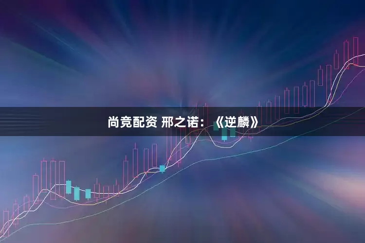 尚竞配资 邢之诺：《逆麟》