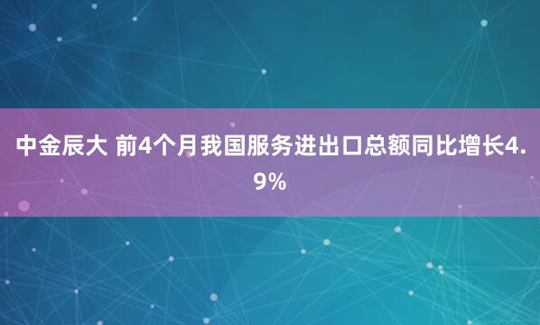 中金辰大 前4个月我国服务进出口总额同比增长4.9%