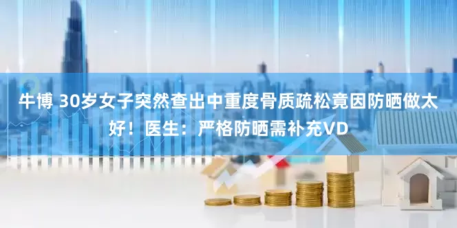 牛博 30岁女子突然查出中重度骨质疏松竟因防晒做太好！医生：严格防晒需补充VD