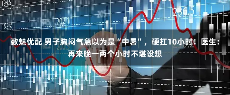 数魅优配 男子胸闷气急以为是“中暑”，硬扛10小时！医生：再来晚一两个小时不堪设想