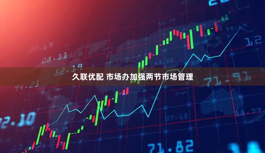 久联优配 市场办加强两节市场管理